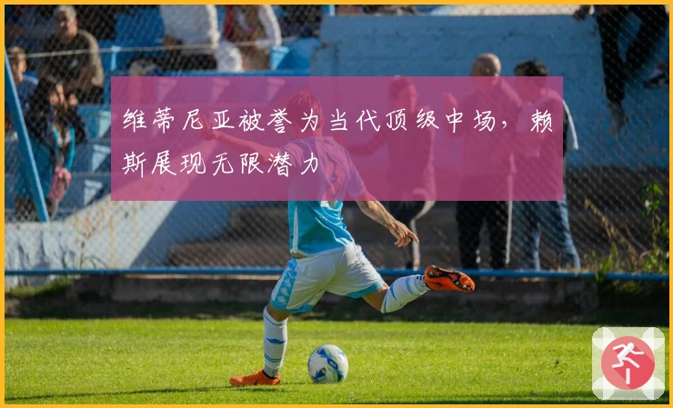 维蒂尼亚被誉为当代顶级中场，赖斯展现无限潜力