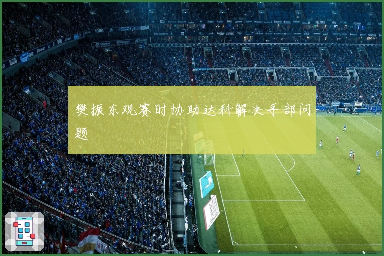 樊振东观赛时协助达科解决手部问题