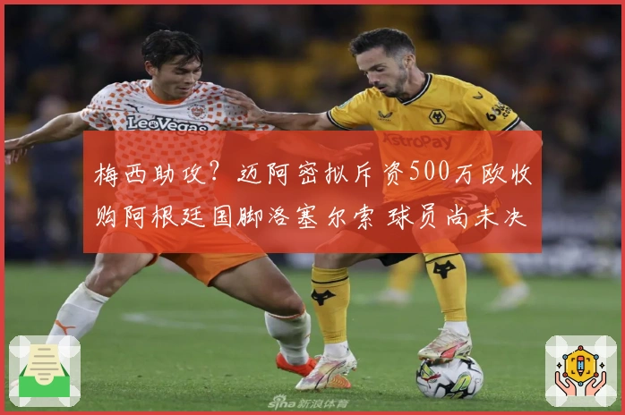 梅西助攻？迈阿密拟斥资500万欧收购阿根廷国脚洛塞尔索 球员尚未决定
