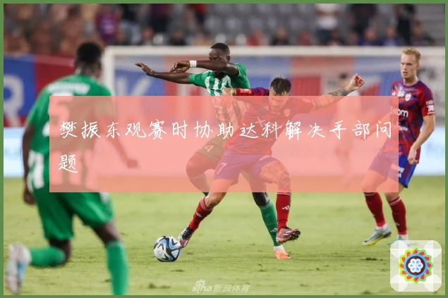 樊振东观赛时协助达科解决手部问题