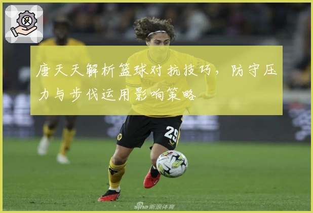 唐天天解析篮球对抗技巧，防守压力与步伐运用影响策略